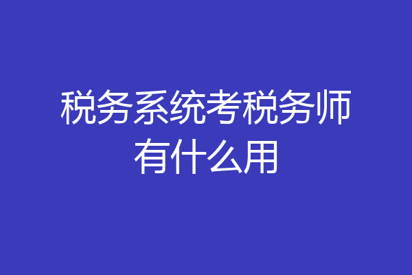 税务系统考税务师有什么用