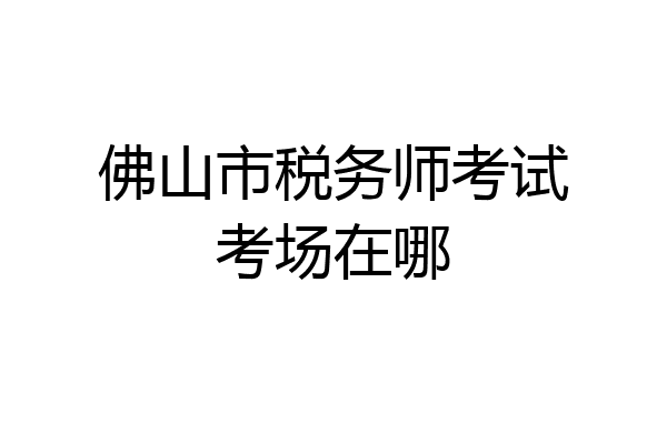 佛山市税务师考试考场在哪