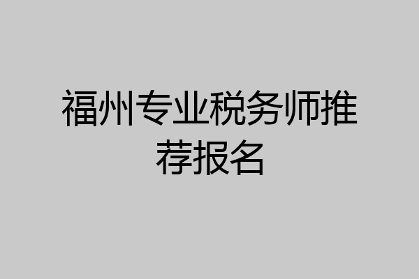 福州专业税务师推荐报名