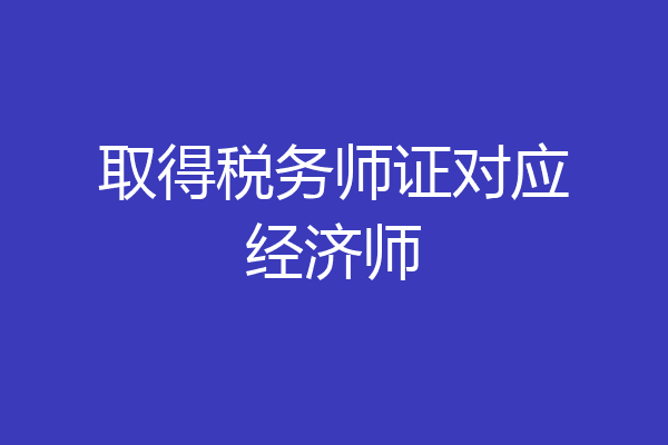 取得税务师证对应经济师