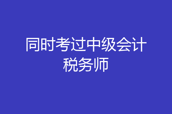 同时考过中级会计税务师