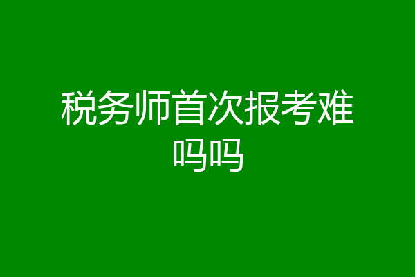 税务师首次报考难吗吗