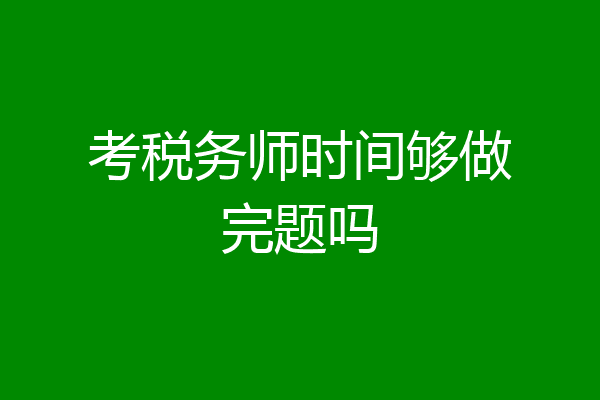 考税务师时间够做完题吗