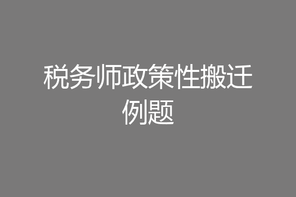 税务师政策性搬迁例题