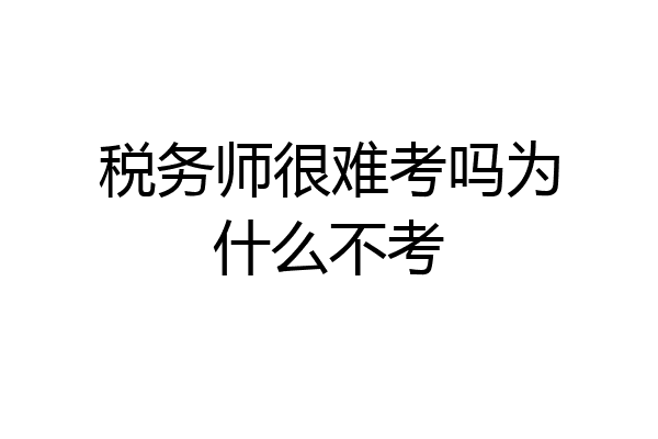 税务师很难考吗为什么不考