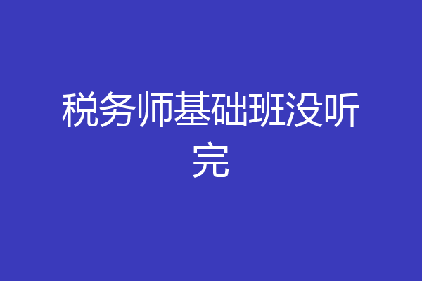 税务师基础班没听完