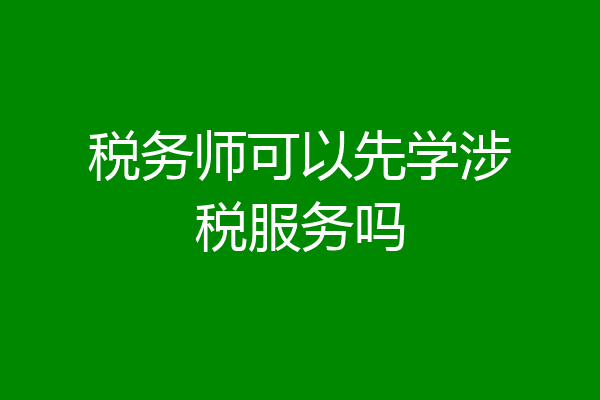 税务师可以先学涉税服务吗