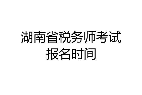 湖南省税务师考试报名时间