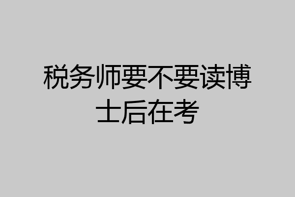 税务师要不要读博士后在考