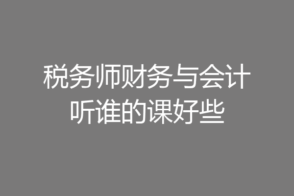 税务师财务与会计听谁的课好些
