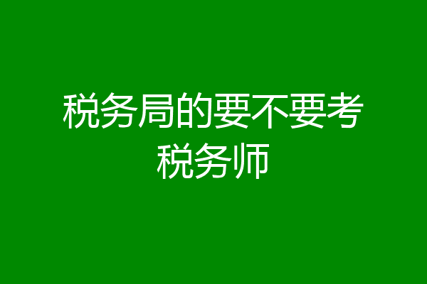 税务局的要不要考税务师