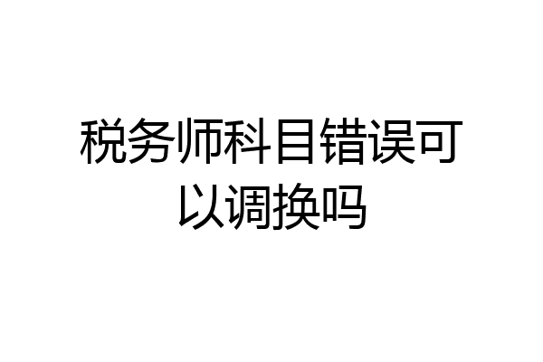 税务师科目错误可以调换吗