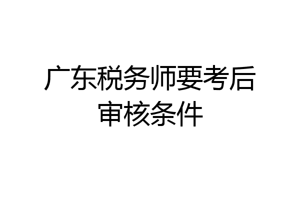 广东税务师要考后审核条件