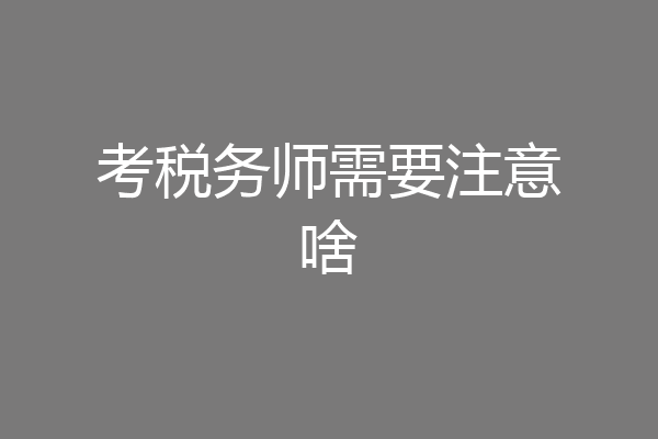 考税务师需要注意啥