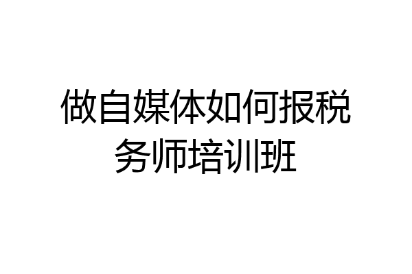 做自媒体如何报税务师培训班