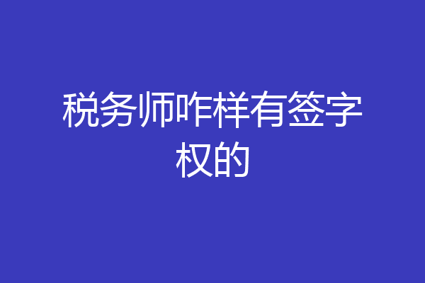 税务师咋样有签字权的