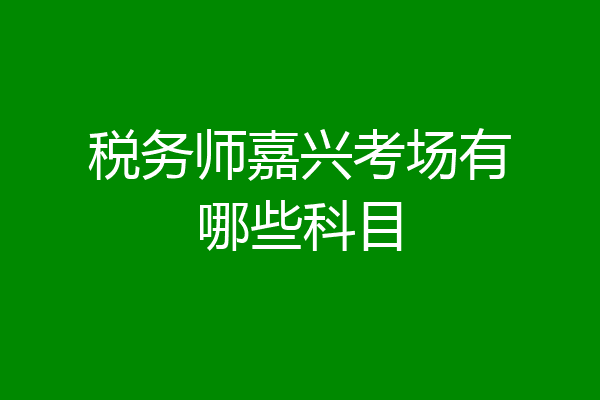 税务师嘉兴考场有哪些科目