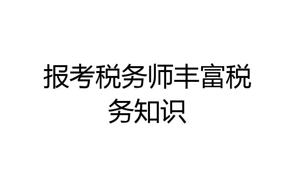报考税务师丰富税务知识