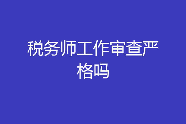 税务师工作审查严格吗