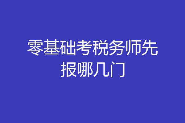 零基础考税务师先报哪几门
