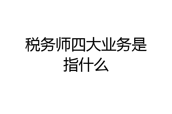 税务师四大业务是指什么