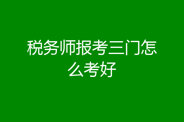 税务师报考三门怎么考好