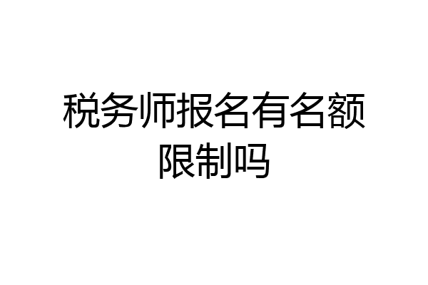 税务师报名有名额限制吗