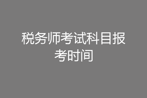 税务师考试科目报考时间