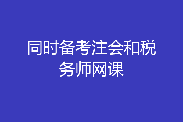 同时备考注会和税务师网课