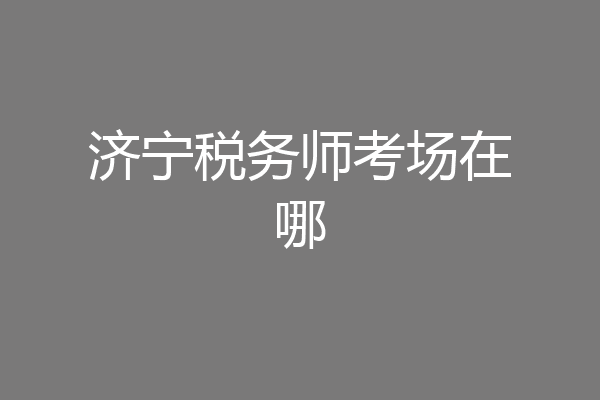 济宁税务师考场在哪