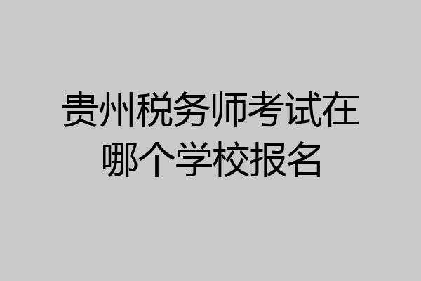 贵州税务师考试在哪个学校报名