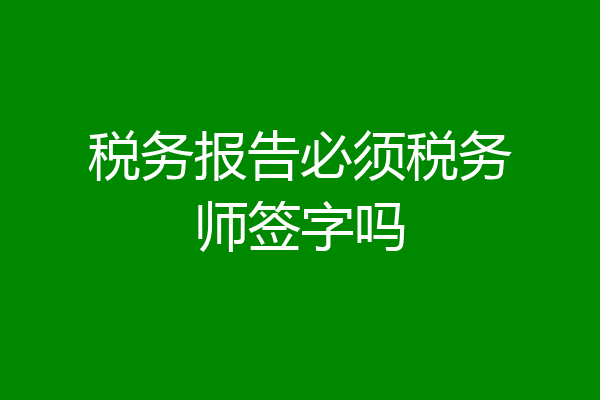 税务报告必须税务师签字吗