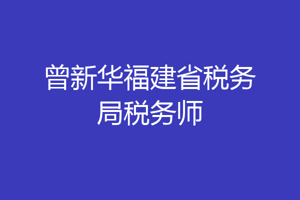 曾新华福建省税务局税务师