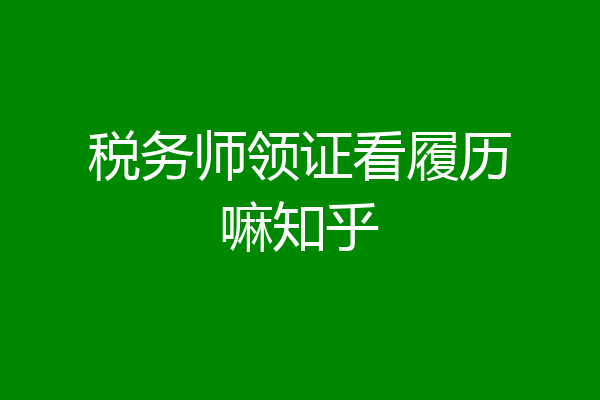 税务师领证看履历嘛知乎
