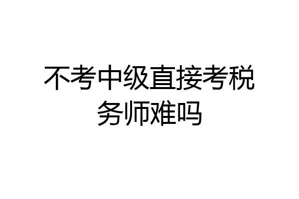 不考中级直接考税务师难吗