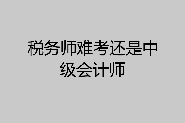 税务师难考还是中级会计师