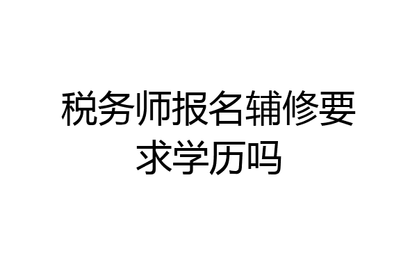 税务师报名辅修要求学历吗