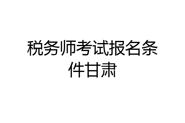 税务师考试报名条件甘肃