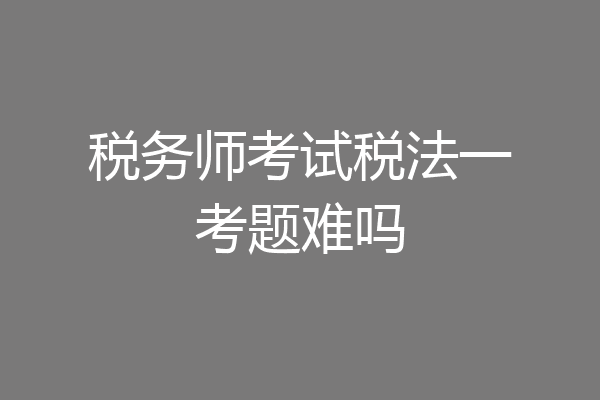 税务师考试税法一考题难吗