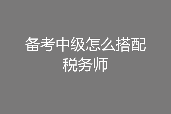 备考中级怎么搭配税务师