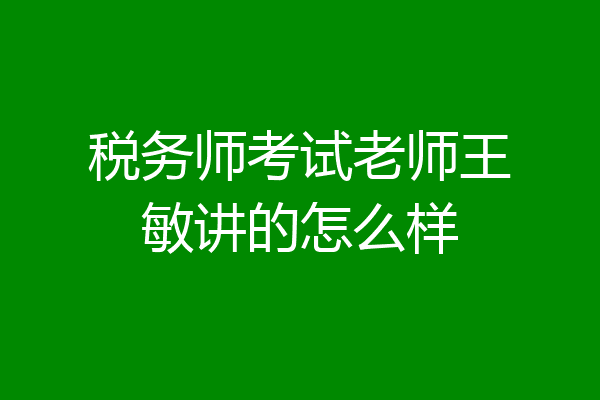 税务师考试老师王敏讲的怎么样