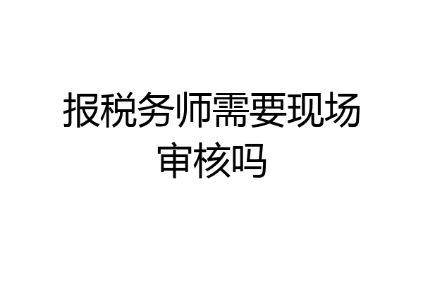 报税务师需要现场审核吗