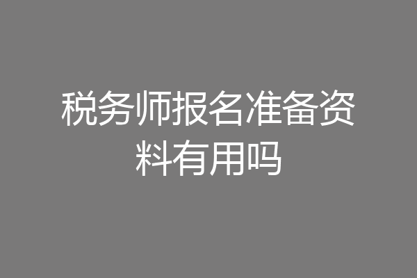税务师报名准备资料有用吗