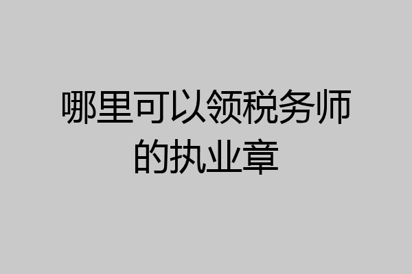 哪里可以领税务师的执业章
