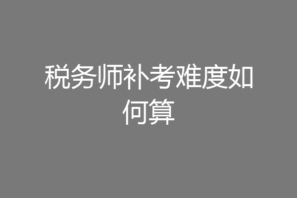 税务师补考难度如何算