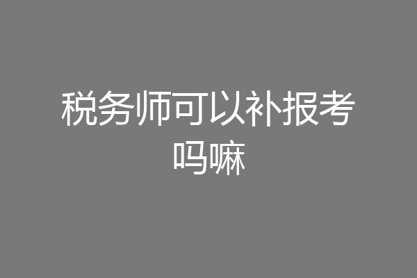税务师可以补报考吗嘛