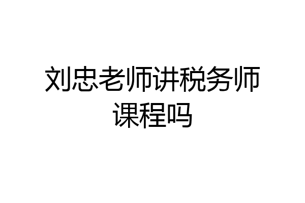 刘忠老师讲税务师课程吗