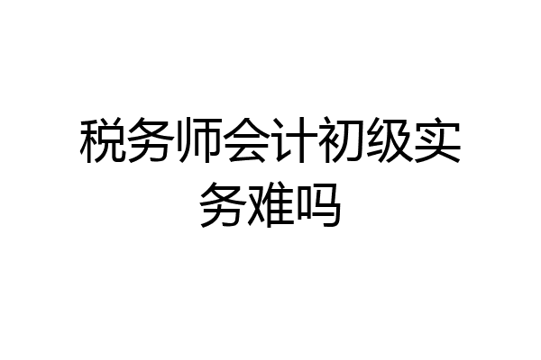 税务师会计初级实务难吗