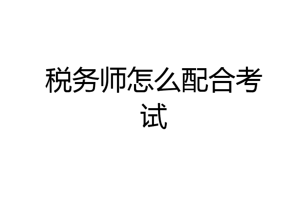 税务师怎么配合考试