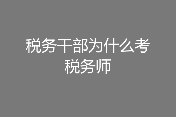 税务干部为什么考税务师